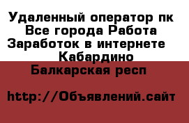 Удаленный оператор пк - Все города Работа » Заработок в интернете   . Кабардино-Балкарская респ.